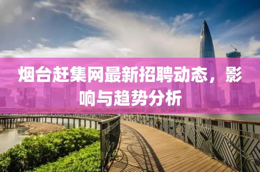 煙臺(tái)趕集網(wǎng)最新招聘動(dòng)態(tài)，影響與趨勢(shì)分析