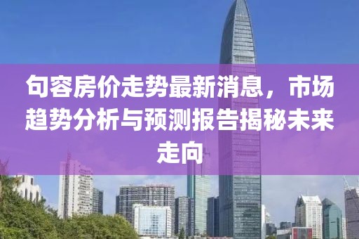 句容房價走勢最新消息，市場趨勢分析與預測報告揭秘未來走向
