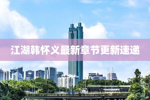 江湖韓懷義最新章節(jié)更新速遞