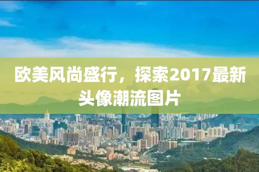 歐美風尚盛行，探索2017最新頭像潮流圖片