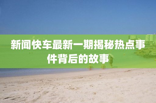 新聞快車最新一期揭秘?zé)狳c(diǎn)事件背后的故事