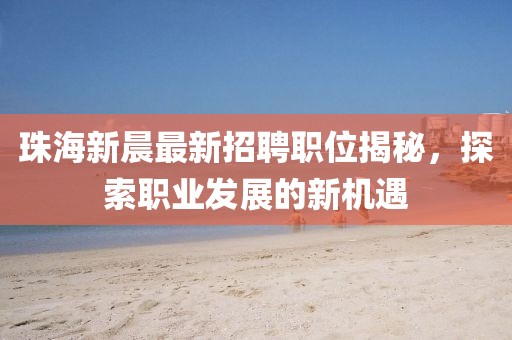 珠海新晨最新招聘職位揭秘，探索職業(yè)發(fā)展的新機(jī)遇