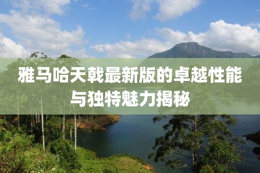 雅馬哈天戟最新版的卓越性能與獨特魅力揭秘