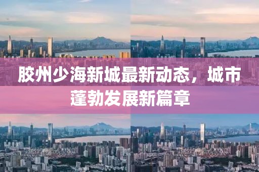 膠州少海新城最新動(dòng)態(tài)，城市蓬勃發(fā)展新篇章