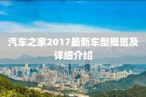 汽車之家2017最新車型概覽及詳細介紹
