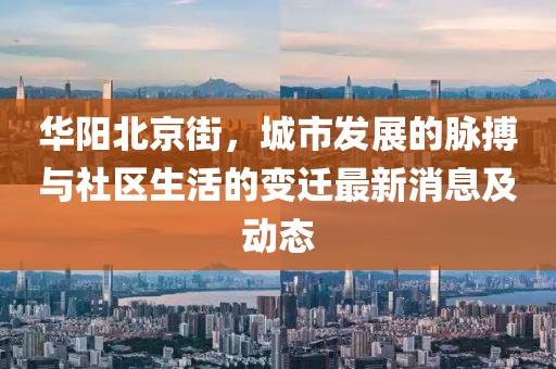 華陽(yáng)北京街，城市發(fā)展的脈搏與社區(qū)生活的變遷最新消息及動(dòng)態(tài)