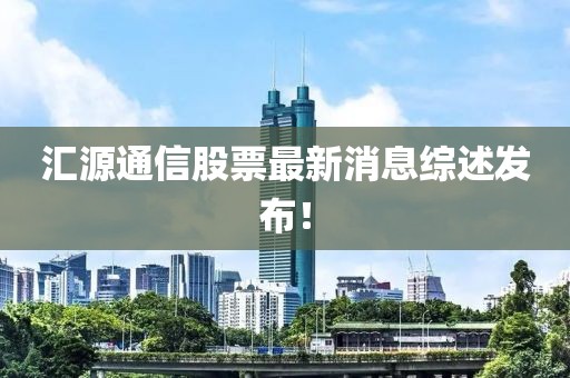 匯源通信股票最新消息綜述發(fā)布！