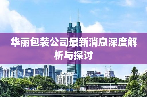 華麗包裝公司最新消息深度解析與探討
