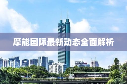 摩能國際最新動態(tài)全面解析