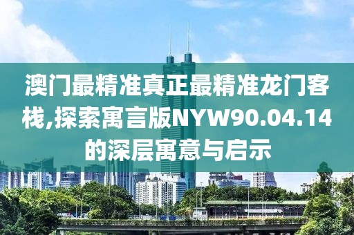 澳門(mén)最精準(zhǔn)真正最精準(zhǔn)龍門(mén)客棧,探索寓言版NYW90.04.14的深層寓意與啟示