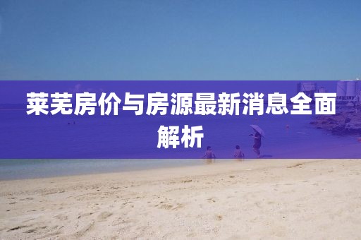 萊蕪房?jī)r(jià)與房源最新消息全面解析