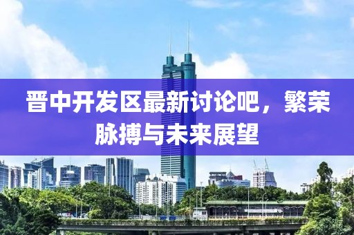 晉中開發(fā)區(qū)最新討論吧，繁榮脈搏與未來(lái)展望
