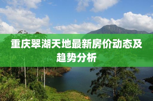重慶翠湖天地最新房價(jià)動(dòng)態(tài)及趨勢分析