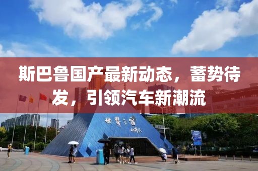 斯巴魯國(guó)產(chǎn)最新動(dòng)態(tài)，蓄勢(shì)待發(fā)，引領(lǐng)汽車新潮流