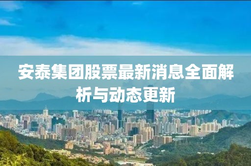 安泰集團股票最新消息全面解析與動態(tài)更新