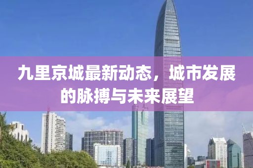 九里京城最新動態(tài)，城市發(fā)展的脈搏與未來展望