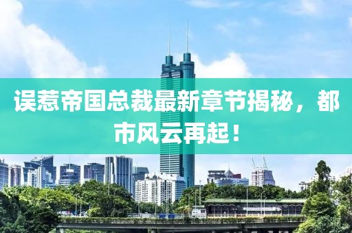 誤惹帝國總裁最新章節(jié)揭秘，都市風云再起！