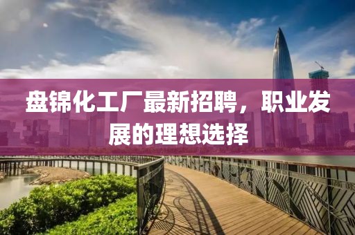 盤錦化工廠最新招聘，職業(yè)發(fā)展的理想選擇