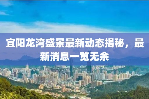 宜陽龍灣盛景最新動(dòng)態(tài)揭秘，最新消息一覽無余