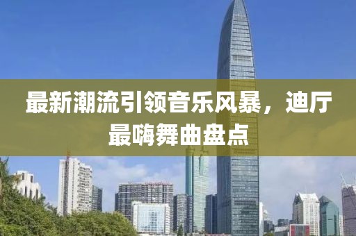 最新潮流引領(lǐng)音樂風(fēng)暴，迪廳最嗨舞曲盤點(diǎn)