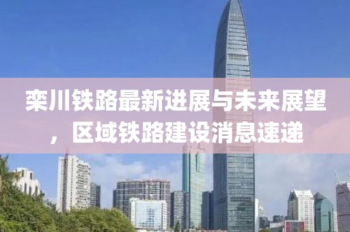 欒川鐵路最新進(jìn)展與未來(lái)展望，區(qū)域鐵路建設(shè)消息速遞