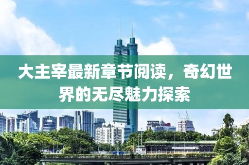 大主宰最新章節(jié)閱讀，奇幻世界的無盡魅力探索