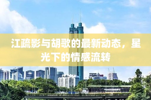 江疏影與胡歌的最新動態(tài)，星光下的情感流轉(zhuǎn)