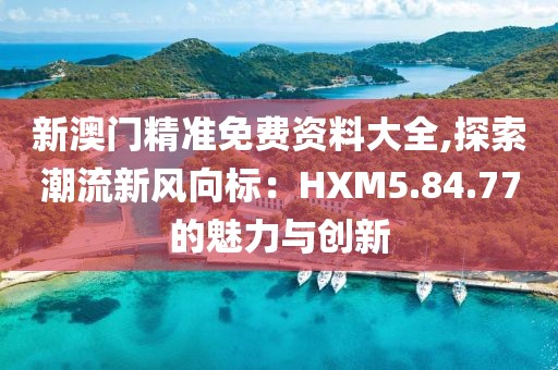 新澳門精準免費資料大全,探索潮流新風向標：HXM5.84.77的魅力與創(chuàng)新
