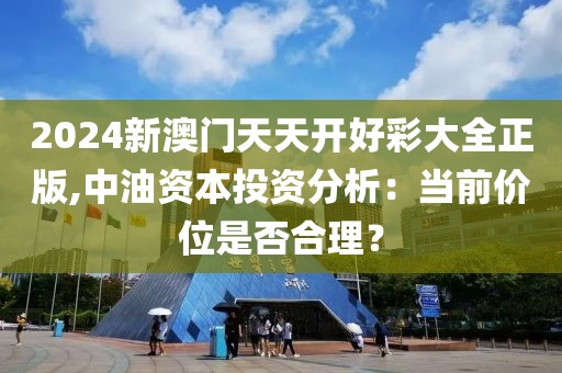 2024新澳門(mén)天天開(kāi)好彩大全正版,中油資本投資分析：當(dāng)前價(jià)位是否合理？