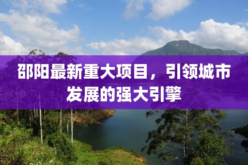 邵陽最新重大項(xiàng)目，引領(lǐng)城市發(fā)展的強(qiáng)大引擎