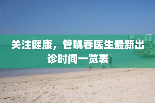 關(guān)注健康，管曉春醫(yī)生最新出診時間一覽表