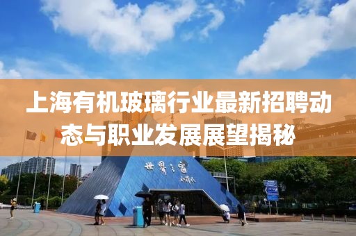 上海有機玻璃行業(yè)最新招聘動態(tài)與職業(yè)發(fā)展展望揭秘
