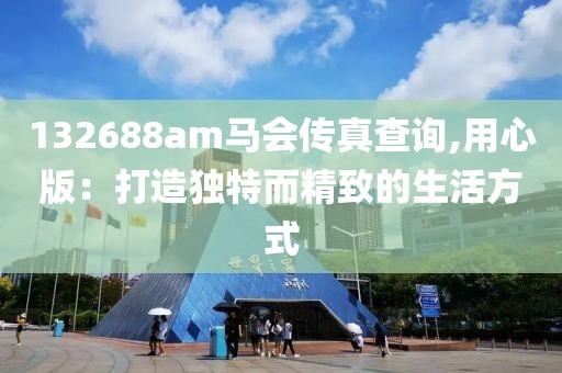 132688am馬會(huì)傳真查詢,用心版：打造獨(dú)特而精致的生活方式