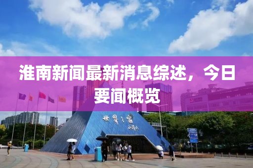 淮南新聞最新消息綜述，今日要聞概覽