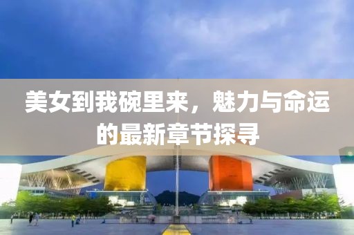 美女到我碗里來，魅力與命運的最新章節(jié)探尋