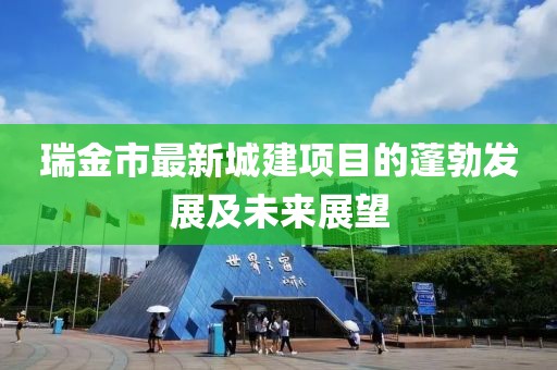 瑞金市最新城建項(xiàng)目的蓬勃發(fā)展及未來(lái)展望