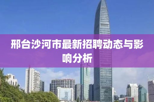 邢臺沙河市最新招聘動態(tài)與影響分析