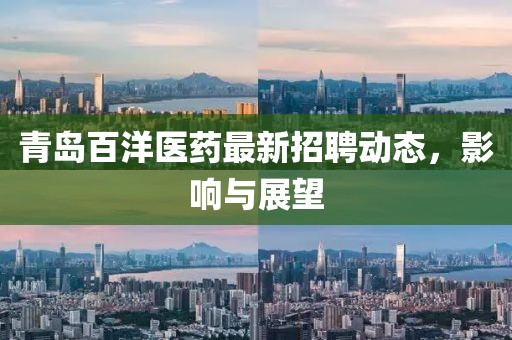 青島百洋醫(yī)藥最新招聘動(dòng)態(tài)，影響與展望