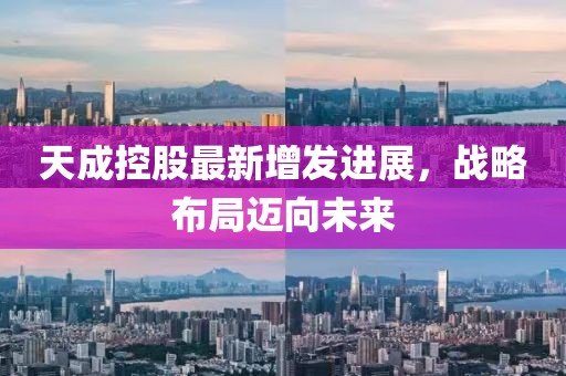 天成控股最新增發(fā)進(jìn)展，戰(zhàn)略布局邁向未來(lái)