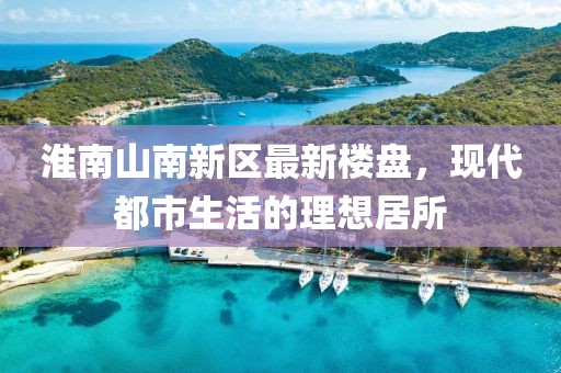 淮南山南新區(qū)最新樓盤，現(xiàn)代都市生活的理想居所