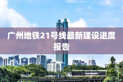 廣州地鐵21號(hào)線最新建設(shè)進(jìn)度報(bào)告