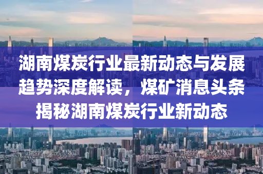 湖南煤炭行業(yè)最新動態(tài)與發(fā)展趨勢深度解讀，煤礦消息頭條揭秘湖南煤炭行業(yè)新動態(tài)