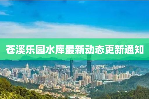 蒼溪樂園水庫最新動態(tài)更新通知