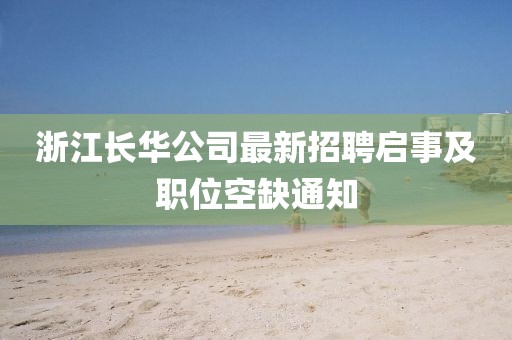 浙江長華公司最新招聘啟事及職位空缺通知
