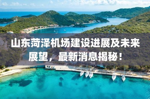 山東菏澤機場建設(shè)進展及未來展望，最新消息揭秘！