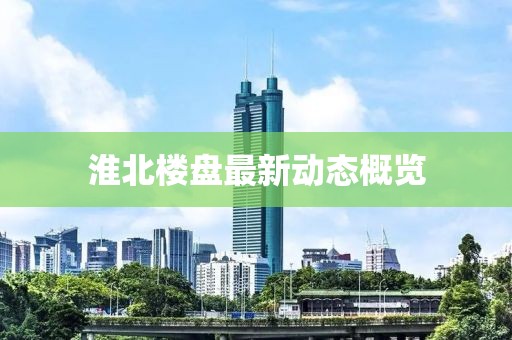 淮北樓盤最新動態(tài)概覽