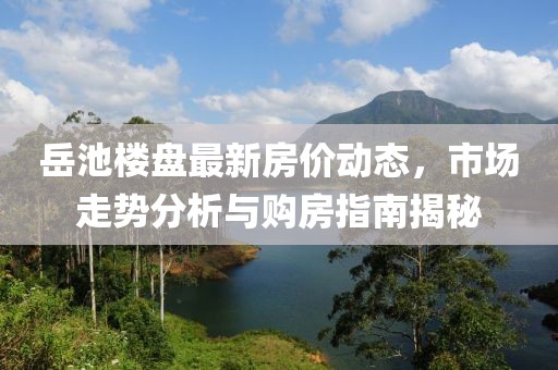 岳池樓盤最新房價動態(tài)，市場走勢分析與購房指南揭秘