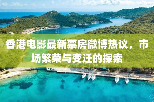 香港電影最新票房微博熱議，市場繁榮與變遷的探索