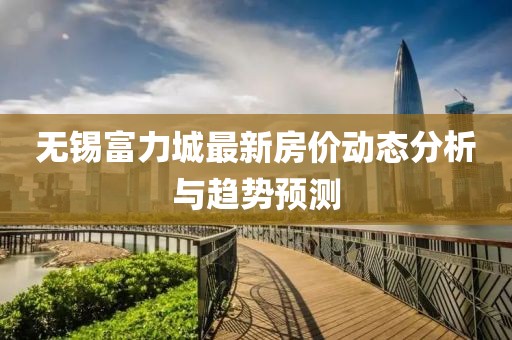 無錫富力城最新房價動態(tài)分析與趨勢預測