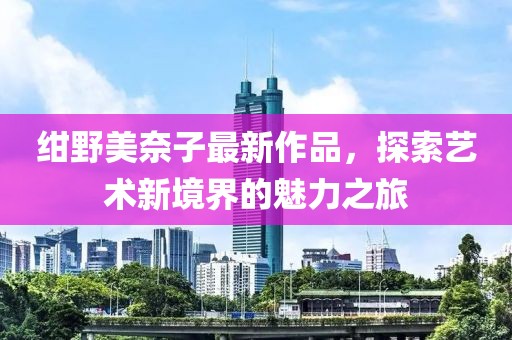 紺野美奈子最新作品，探索藝術(shù)新境界的魅力之旅